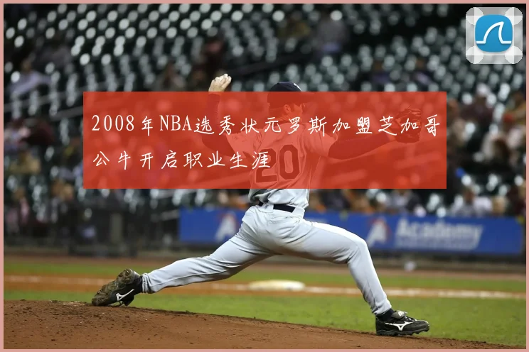 2008年NBA选秀状元罗斯加盟芝加哥公牛开启职业生涯