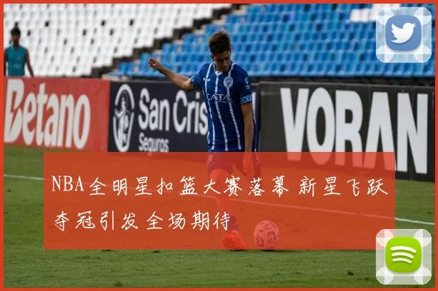NBA全明星扣篮大赛落幕 新星飞跃夺冠引发全场期待
