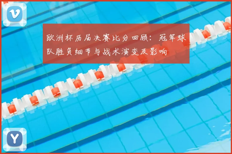 欧洲杯历届决赛比分回顾：冠军球队胜负细节与战术演变及影响