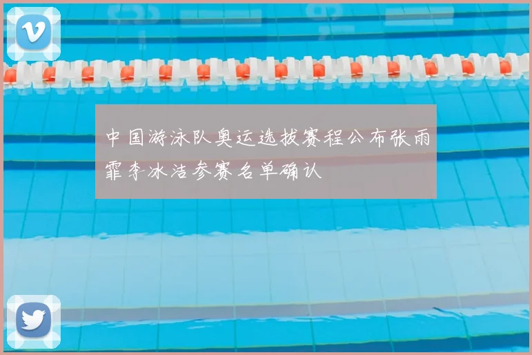 中国游泳队奥运选拔赛程公布张雨霏李冰洁参赛名单确认