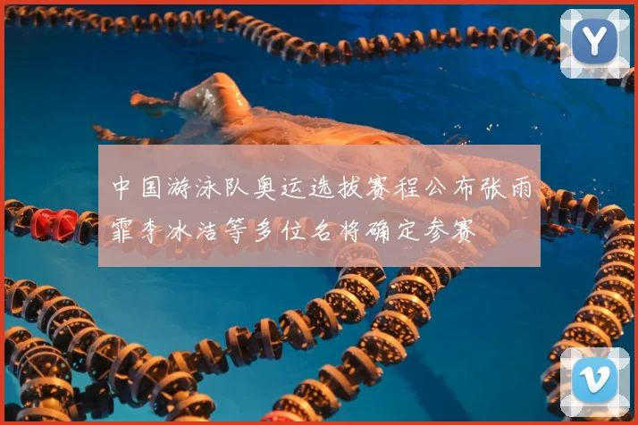 中国游泳队奥运选拔赛程公布张雨霏李冰洁等多位名将确定参赛