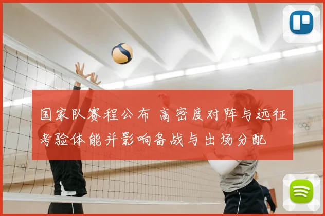 国家队赛程公布 高密度对阵与远征考验体能并影响备战与出场分配