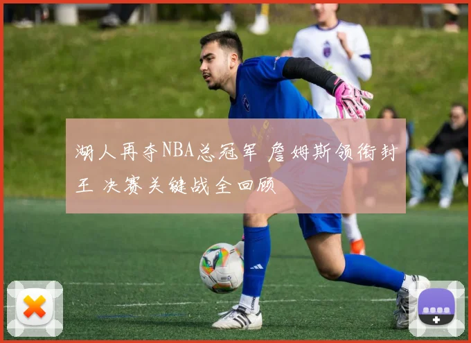 湖人再夺NBA总冠军 詹姆斯领衔封王 决赛关键战全回顾