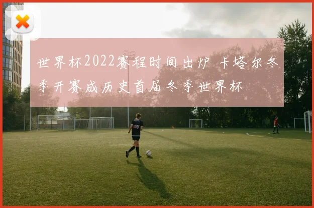 世界杯2022赛程时间出炉 卡塔尔冬季开赛成历史首届冬季世界杯