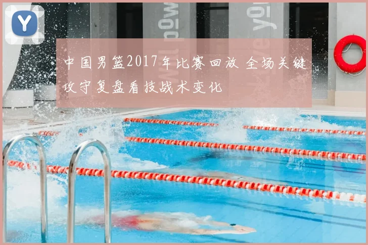 中国男篮2017年比赛回放 全场关键攻守复盘看技战术变化