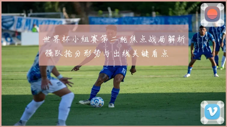 世界杯小组赛第二轮焦点战局解析 强队抢分形势与出线关键看点