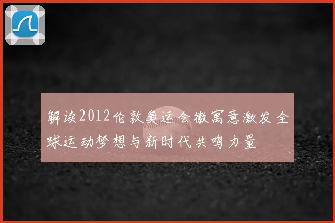 解读2012伦敦奥运会徽寓意激发全球运动梦想与新时代共鸣力量