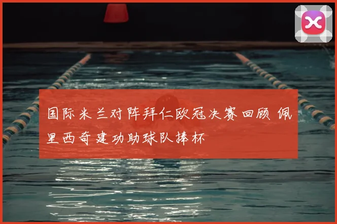 国际米兰对阵拜仁欧冠决赛回顾 佩里西奇建功助球队捧杯