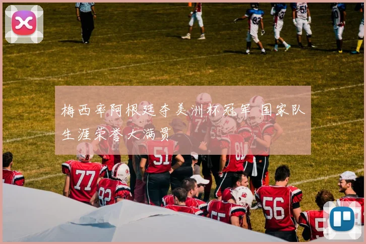 梅西率阿根廷夺美洲杯冠军 国家队生涯荣誉大满贯