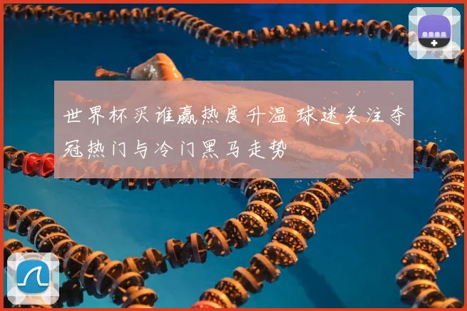 世界杯买谁赢热度升温 球迷关注夺冠热门与冷门黑马走势