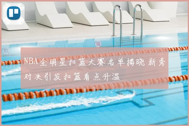 NBA全明星扣篮大赛名单揭晓 新秀对决引发扣篮看点升温