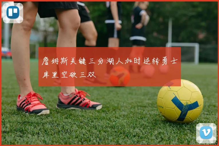 詹姆斯关键三分湖人加时逆转勇士库里空砍三双