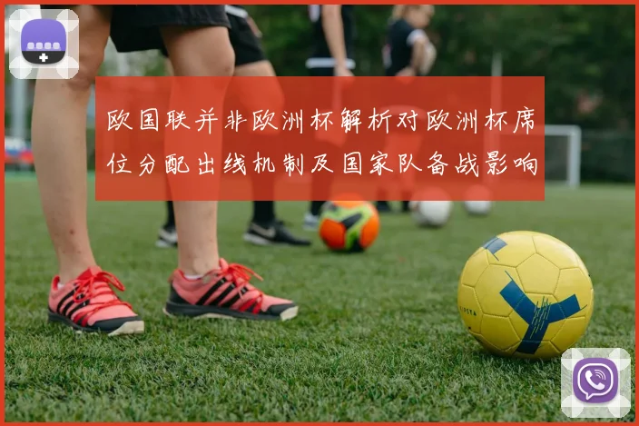 欧国联并非欧洲杯解析对欧洲杯席位分配出线机制及国家队备战影响