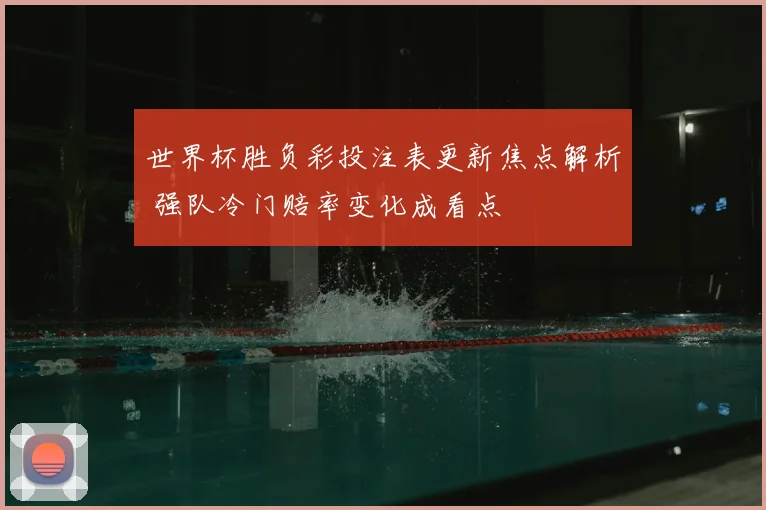 世界杯胜负彩投注表更新焦点解析 强队冷门赔率变化成看点