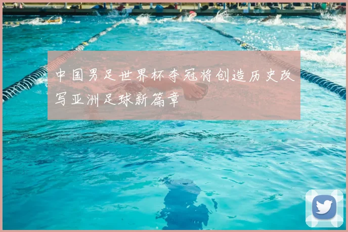 中国男足世界杯夺冠将创造历史改写亚洲足球新篇章