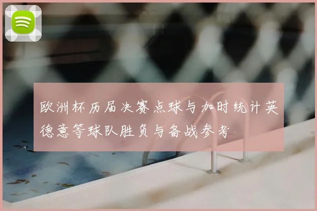 欧洲杯历届决赛点球与加时统计英德意等球队胜负与备战参考