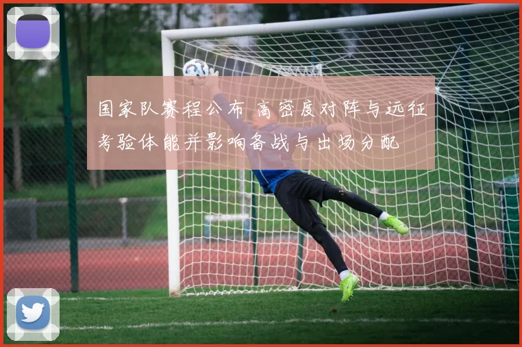国家队赛程公布 高密度对阵与远征考验体能并影响备战与出场分配