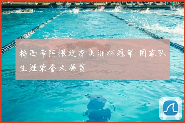 梅西率阿根廷夺美洲杯冠军 国家队生涯荣誉大满贯