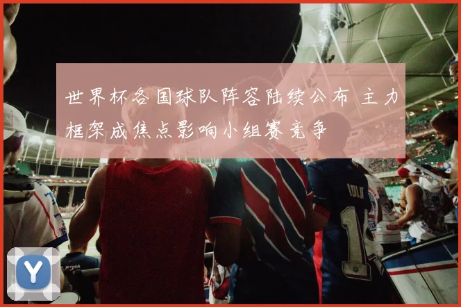 世界杯各国球队阵容陆续公布 主力框架成焦点影响小组赛竞争