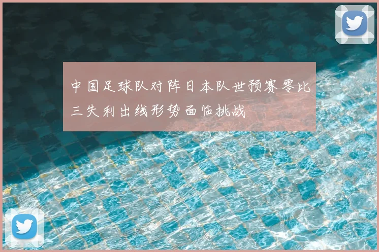 中国足球队对阵日本队世预赛零比三失利出线形势面临挑战