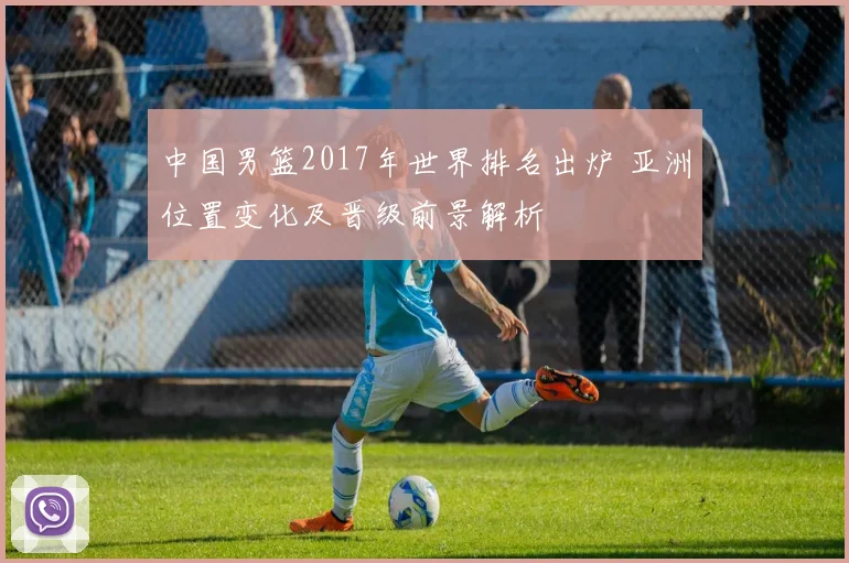 中国男篮2017年世界排名出炉 亚洲位置变化及晋级前景解析