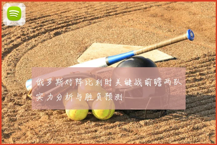 俄罗斯对阵比利时关键战前瞻两队实力分析与胜负预测