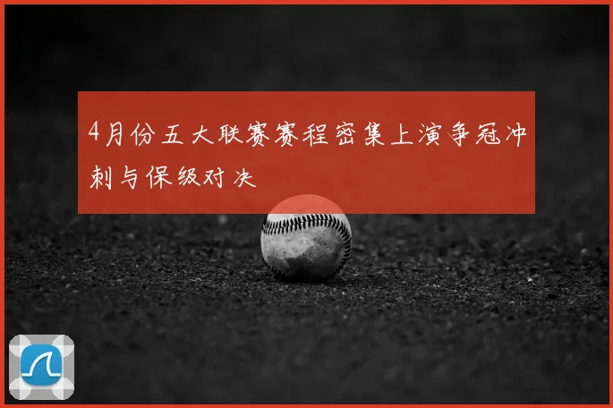 4月份五大联赛赛程密集上演争冠冲刺与保级对决