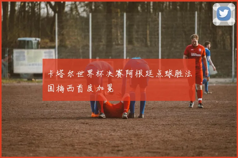 卡塔尔世界杯决赛阿根廷点球胜法国梅西首度加冕