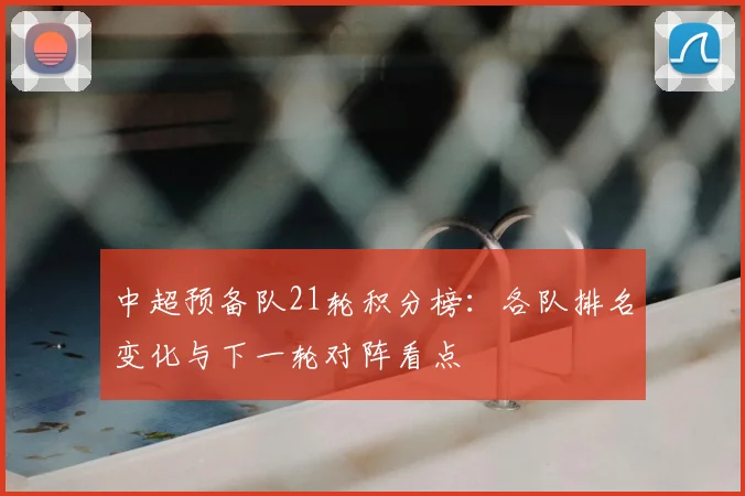 中超预备队21轮积分榜：各队排名变化与下一轮对阵看点