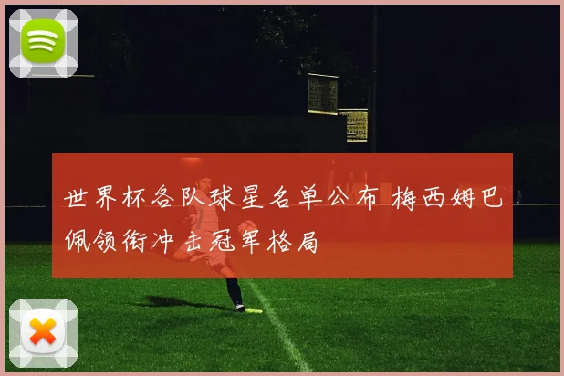 世界杯各队球星名单公布 梅西姆巴佩领衔冲击冠军格局