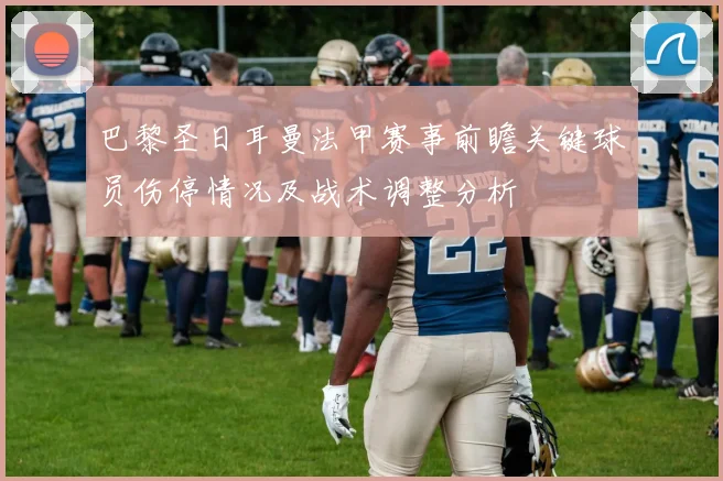 巴黎圣日耳曼法甲赛事前瞻关键球员伤停情况及战术调整分析