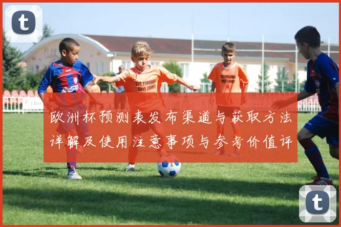 欧洲杯预测表发布渠道与获取方法详解及使用注意事项与参考价值评估