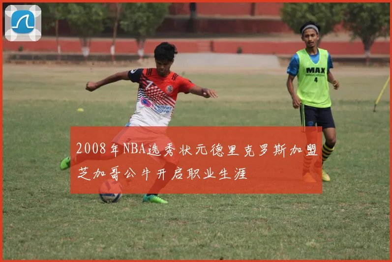 2008年NBA选秀状元德里克罗斯加盟芝加哥公牛开启职业生涯