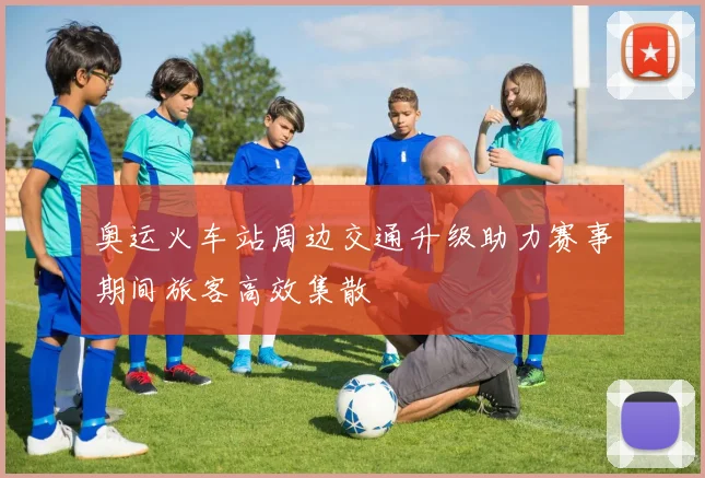 奥运火车站周边交通升级助力赛事期间旅客高效集散