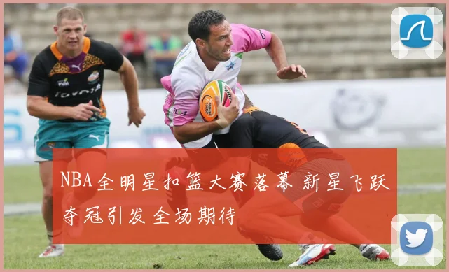 NBA全明星扣篮大赛落幕 新星飞跃夺冠引发全场期待
