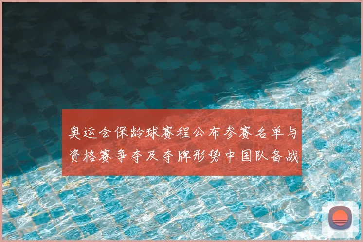奥运会保龄球赛程公布参赛名单与资格赛争夺及夺牌形势中国队备战看点