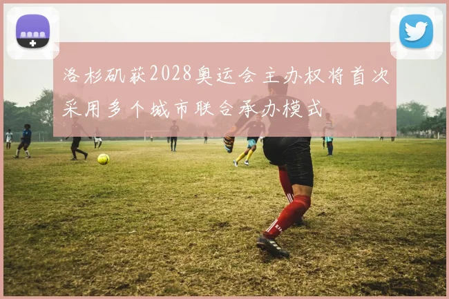 洛杉矶获2028奥运会主办权将首次采用多个城市联合承办模式