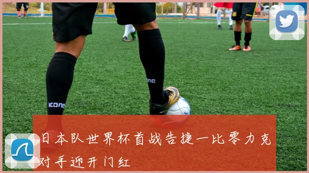日本队世界杯首战告捷一比零力克对手迎开门红