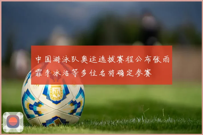 中国游泳队奥运选拔赛程公布张雨霏李冰洁等多位名将确定参赛