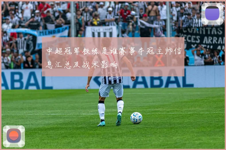 中超冠军教练是谁赛事夺冠主帅信息汇总及战术影响