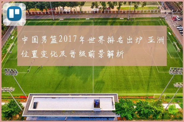 中国男篮2017年世界排名出炉 亚洲位置变化及晋级前景解析