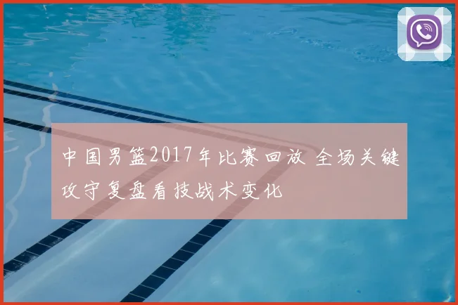 中国男篮2017年比赛回放 全场关键攻守复盘看技战术变化