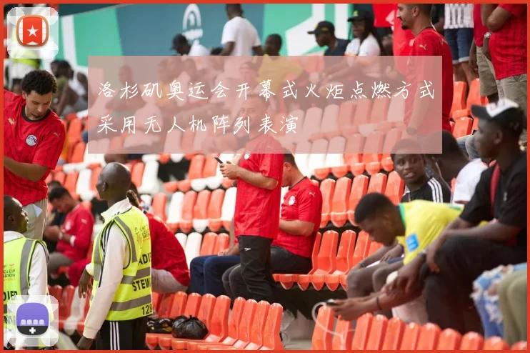 洛杉矶奥运会开幕式火炬点燃方式采用无人机阵列表演