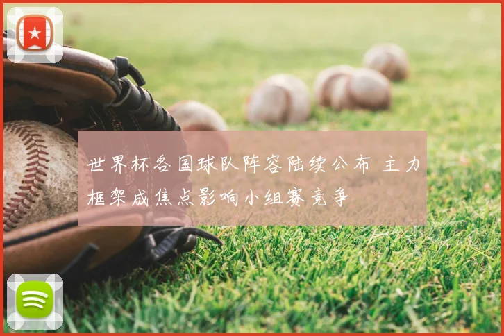 世界杯各国球队阵容陆续公布 主力框架成焦点影响小组赛竞争