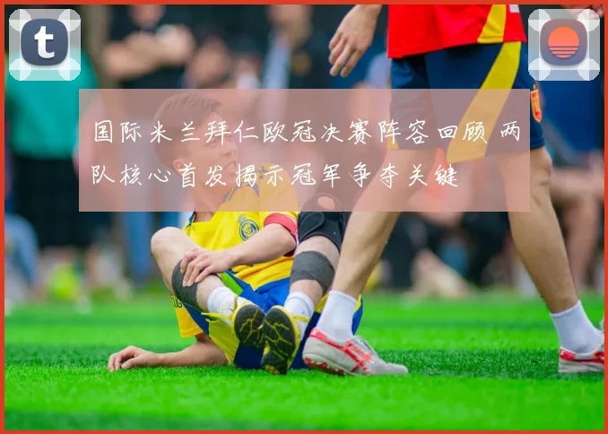 国际米兰拜仁欧冠决赛阵容回顾 两队核心首发揭示冠军争夺关键