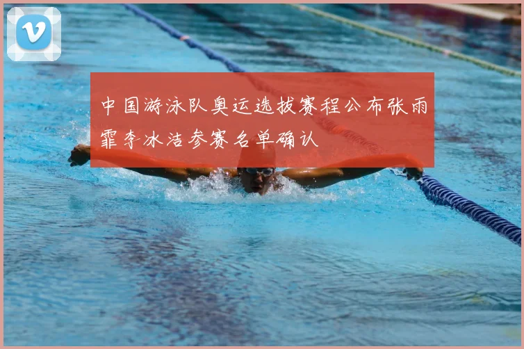 中国游泳队奥运选拔赛程公布张雨霏李冰洁参赛名单确认