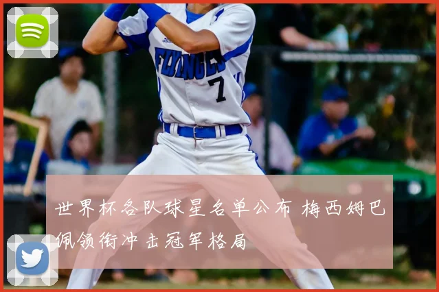 世界杯各队球星名单公布 梅西姆巴佩领衔冲击冠军格局