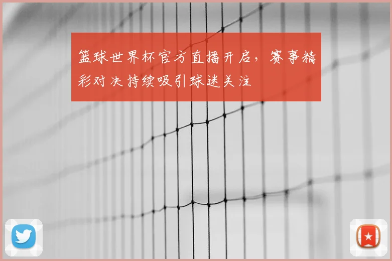 篮球世界杯官方直播开启，赛事精彩对决持续吸引球迷关注