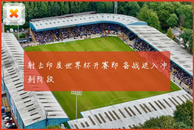 射击印度世界杯开赛即 备战进入冲刺阶段