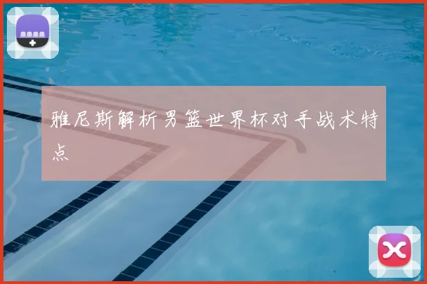 雅尼斯解析男篮世界杯对手战术特点